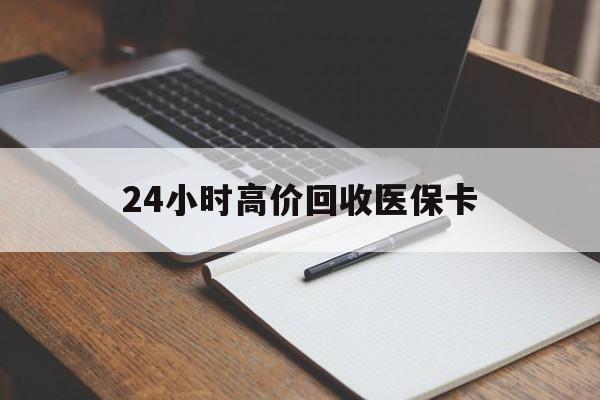 上饶24小时高价回收医保卡(高价回收医保卡联系方式)