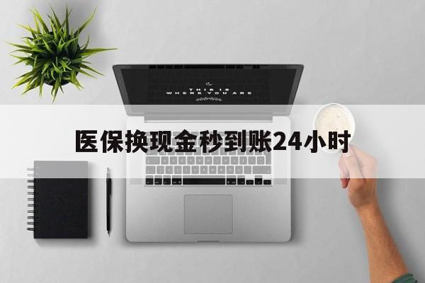 上饶医保换现金秒到账24小时(医保变现金)