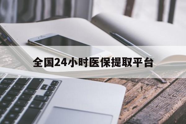上饶全国24小时医保提取平台(全国24小时医保提取平台有哪些)