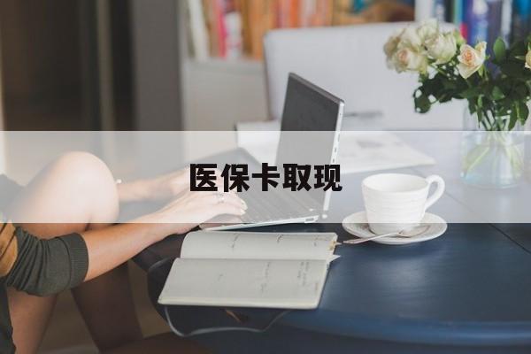 上饶医保卡取现(医保卡取现金去哪里取)