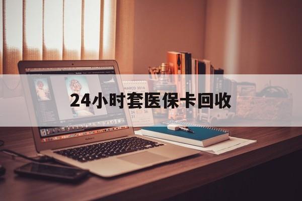 上饶24小时套医保卡回收(回收医保卡额度)