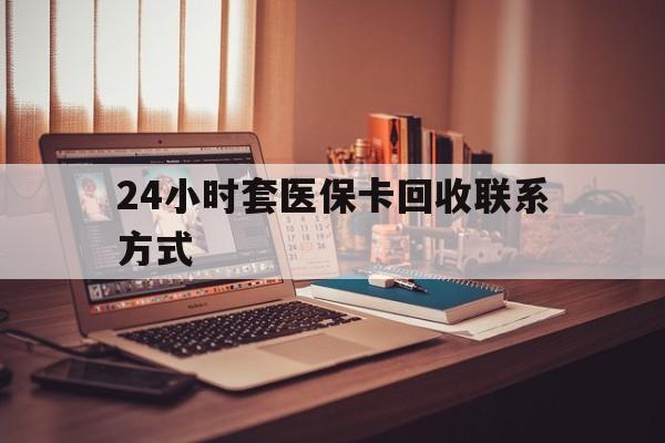 上饶24小时套医保卡回收联系方式(24小时套医保卡回收联系方式中介)