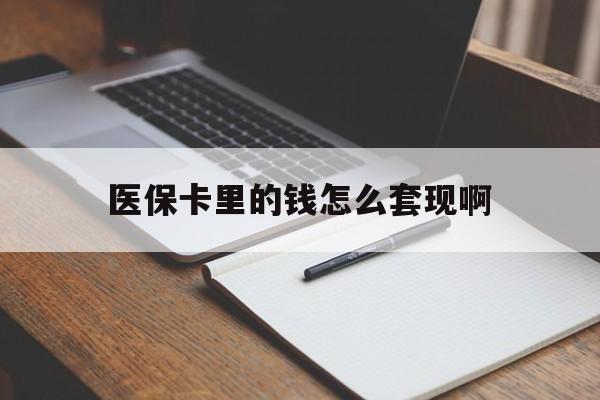 上饶医保卡里的钱怎么套现啊(医保卡的钱怎么套出来啊)