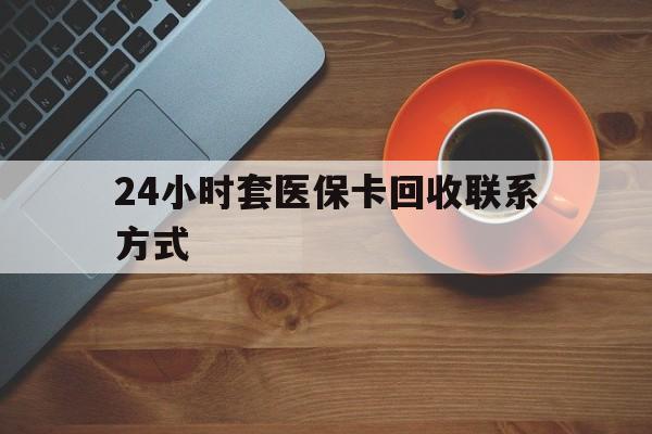 上饶24小时套医保卡回收联系方式(回收医保卡电话)