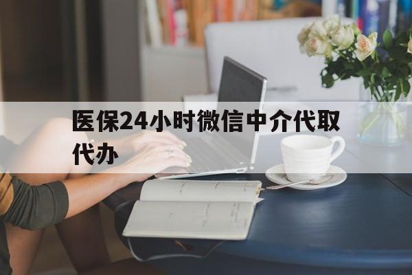 上饶医保24小时微信中介代取代办(医保代办服务)