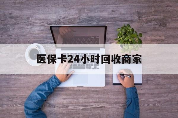 上饶医保卡24小时回收商家(医保卡回收电话)