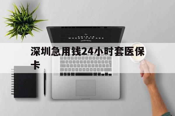 上饶深圳急用钱24小时套医保卡(深圳24小时套社保卡)