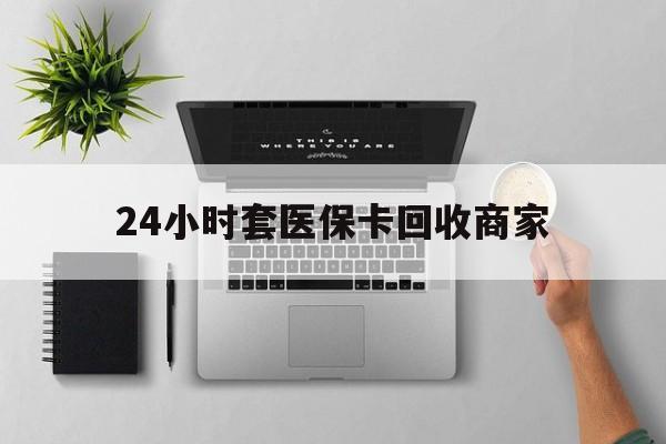 上饶24小时套医保卡回收商家(医保取现24小时微信)