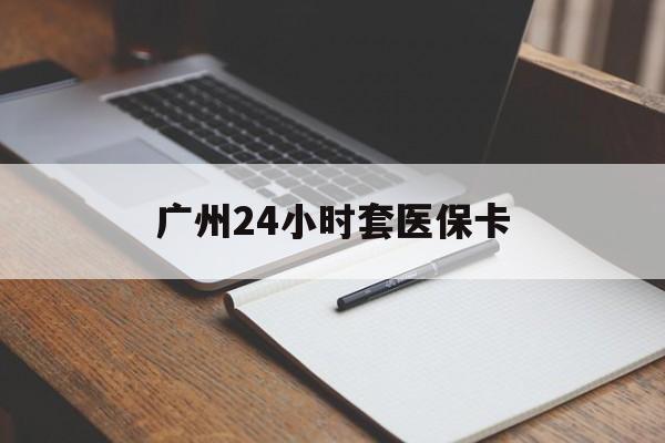 上饶广州24小时套医保卡(广州收医保卡)