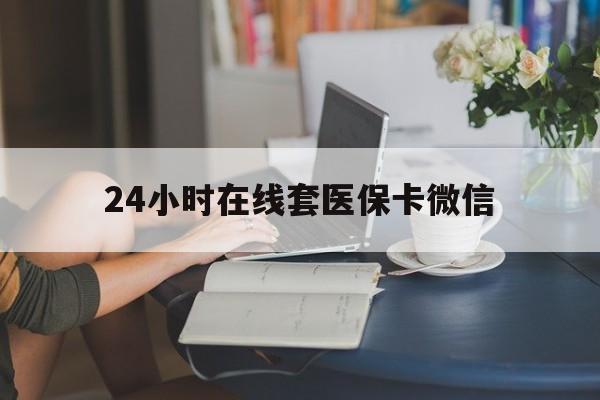上饶24小时在线套医保卡微信(24小时在线套医保卡微信中介)