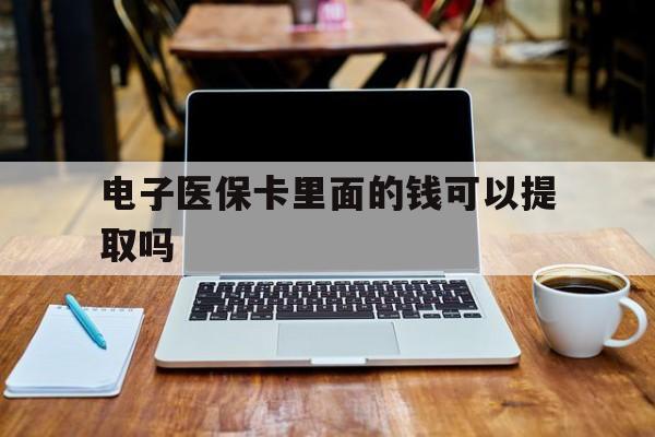 上饶电子医保卡里面的钱可以提取吗(电子医保卡能使用医保余额吗)