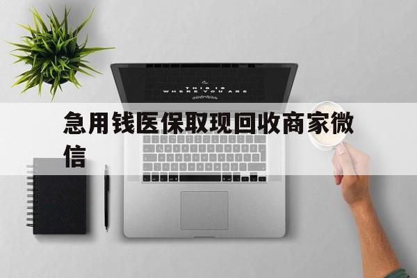 上饶急用钱医保取现回收商家微信(微信回收平台联系方式)
