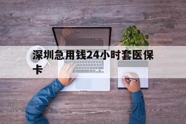 上饶深圳急用钱24小时套医保卡(深圳医保24小时在线咨询)