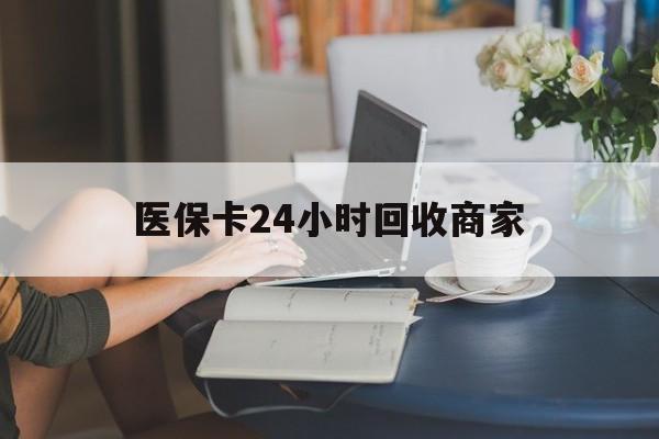上饶医保卡24小时回收商家(高价回收医保卡联系方式)