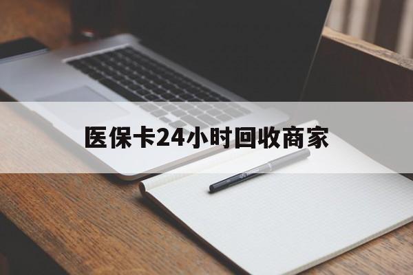 上饶医保卡24小时回收商家(医保卡24小时回收商家会知道吗)