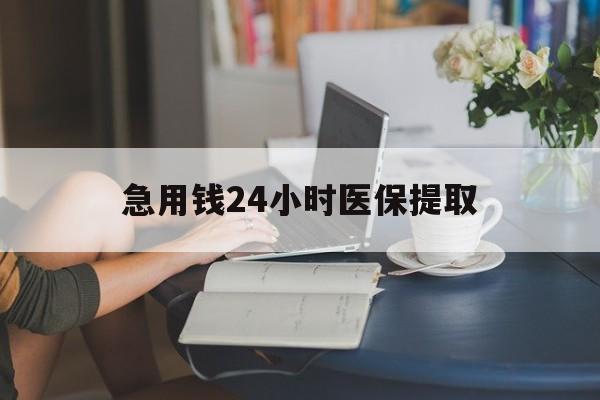上饶急用钱24小时医保提取(24小时医保取现回收)