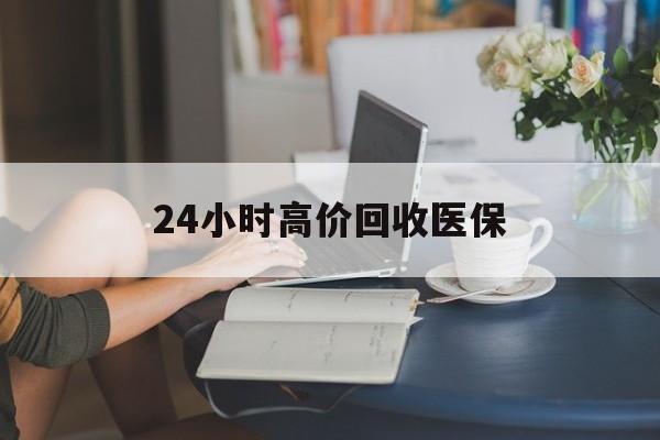 上饶24小时高价回收医保(24小时高价回收医保小额)
