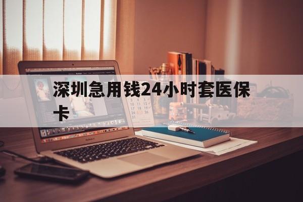 上饶深圳急用钱24小时套医保卡(深圳急用钱套医保卡联系方式)