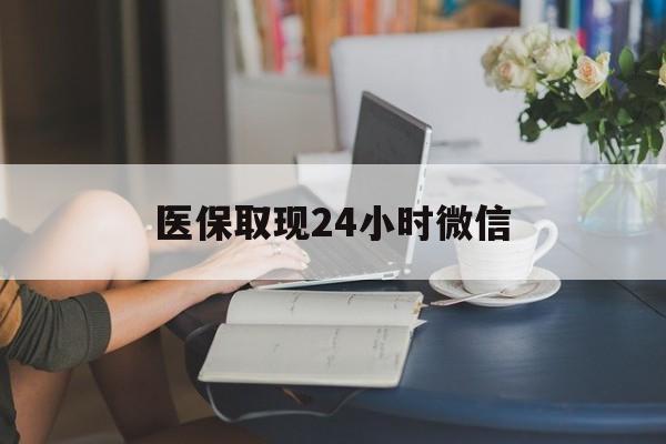 上饶医保取现24小时微信(医保取现需要什么流程)