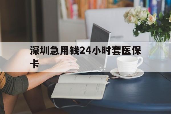 上饶深圳急用钱24小时套医保卡(深圳医保卡提取现金方法)
