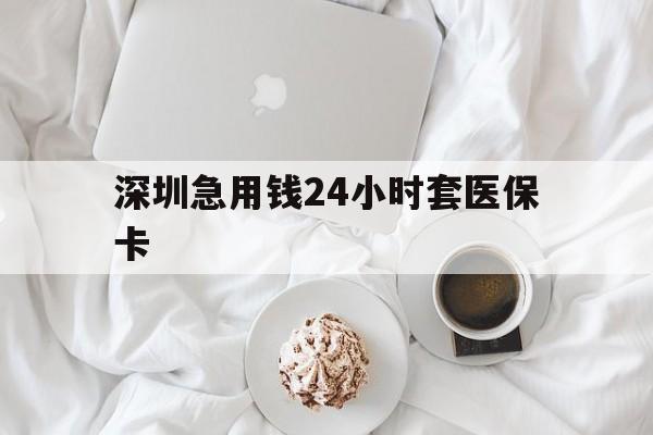 上饶深圳急用钱24小时套医保卡(急用钱哪里能刷医保卡)