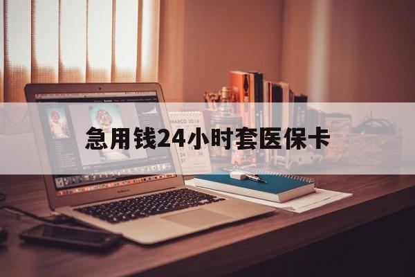 上饶急用钱24小时套医保卡(急用钱24小时套医保卡联系方式)