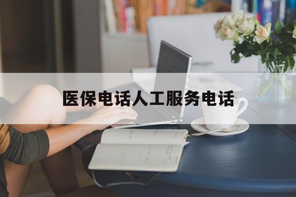 上饶医保电话人工服务电话(社保医保电话人工服务电话)